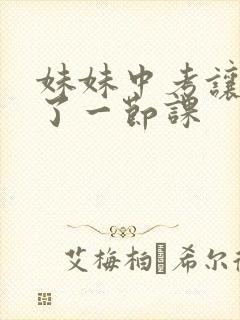 妹妹中考让我C了一节课