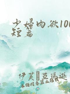 少妇肉欲100短篇