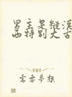 男主是糙汉那东西特别大古言