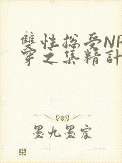 双性总受NP快穿之集精计划