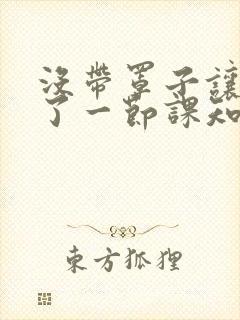 没带罩子让他C了一节课知乎