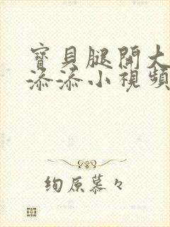 宝贝腿开大点我添添小视频