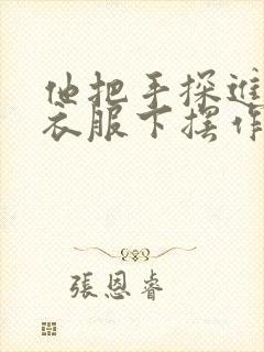 他把手探进我的衣服下摆作文