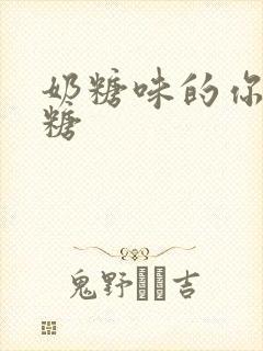 奶糖味的你h向糖