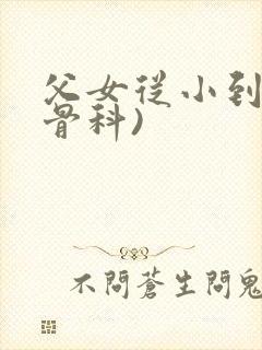 父女从小到大(骨科)