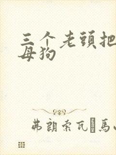 三个老头把我当母狗