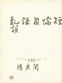 乱录目伦短篇小说