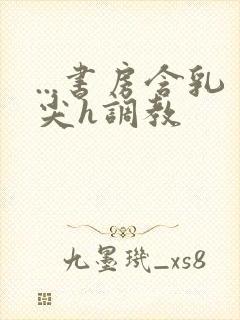 ...书房含乳尖h调教