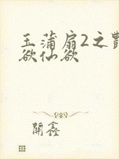 玉蒲扇2之艳乳欲仙欲