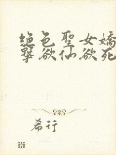 绝色圣女娇喘撞击欲仙欲死