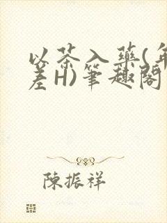 以茶入药(年龄差H)笔趣阁