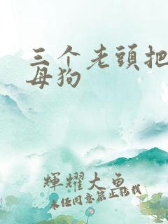 三个老头把我当母狗