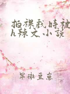 拍裸戏时被c了h辣文小说