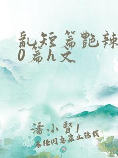 乱短篇艳辣500篇h文