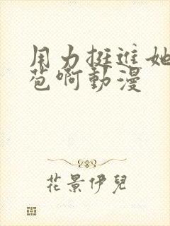 用力挺进她的花苞啊动漫