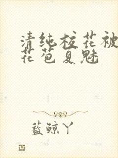 清纯校花被迫开花苞夏魅