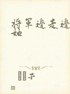 将军边走边挺进她
