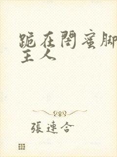 跪在闺蜜脚下叫主人