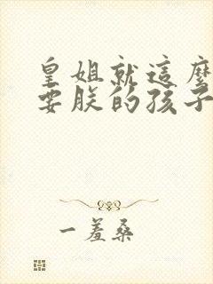 皇姐就这么不想要朕的孩子