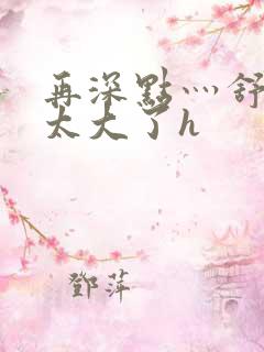 再深点灬舒服灬太大了h