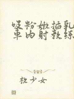 吸粉嫩插乳头公车内射教练