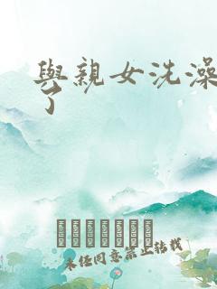 与亲女洗澡时伦了