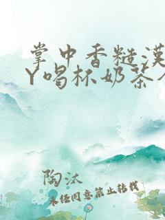 掌中香糙汉HBY喝杯奶茶全文