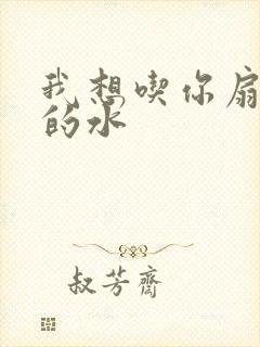 我想吃你扇贝里的水