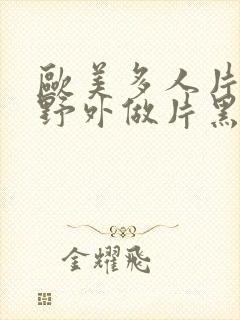 欧美多人片高潮野外做片黑人