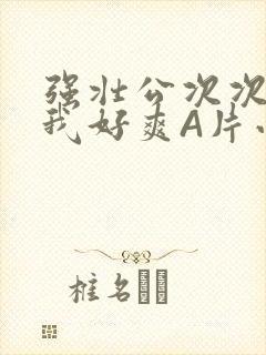 强壮公次次弄得我好爽A片小说