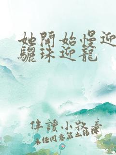 她开始慢迎迎合骊珠迎龙