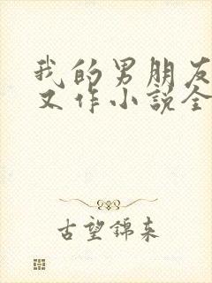 我的男朋友又娇又作小说全文免费阅读