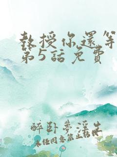 教授你还等什么第5话免费