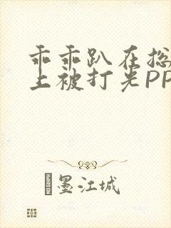 乖乖趴在总裁身上被打光PP