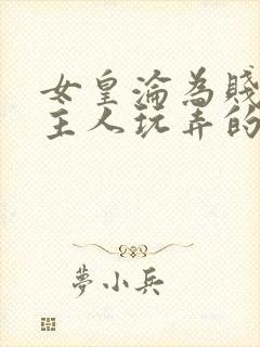 女皇沦为贱妾给主人玩弄的小说