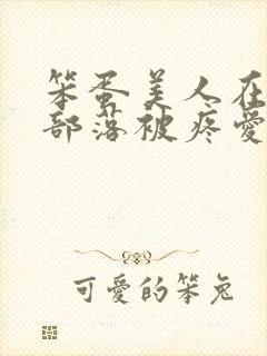 笨蛋美人在兽人部落被疼爱的日子BY纯牛奶