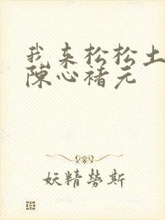 我来松松土全文陈心褚元