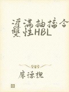 灌满抽搐合不拢双性HBL