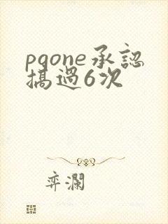 pgone承认搞过6次