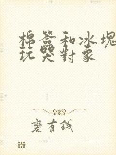 棉签和冰块怎么玩哭对象