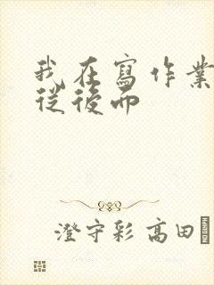 我在写作业叔叔从后面