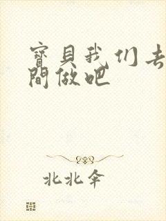 宝贝我们去卫生间做吧