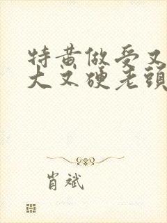 特黄做受又粗又大又硬老头