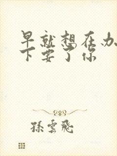 早就想在办公桌下要了你