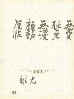 厚颜无耻无删减版动漫免费阅读