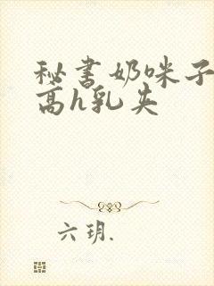 秘书奶咪子真大高h乳夹