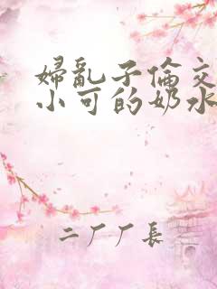 妇乱子伦交小说小可的奶水