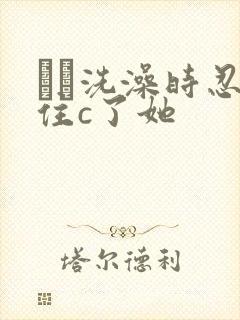 妺妺洗澡时忍不住c了她