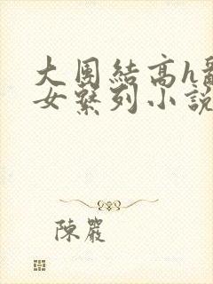 大团结高h乱亲女系列小说