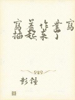 写着作业写着就插起来了